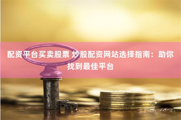 配资平台买卖股票 炒股配资网站选择指南：助你找到最佳平台