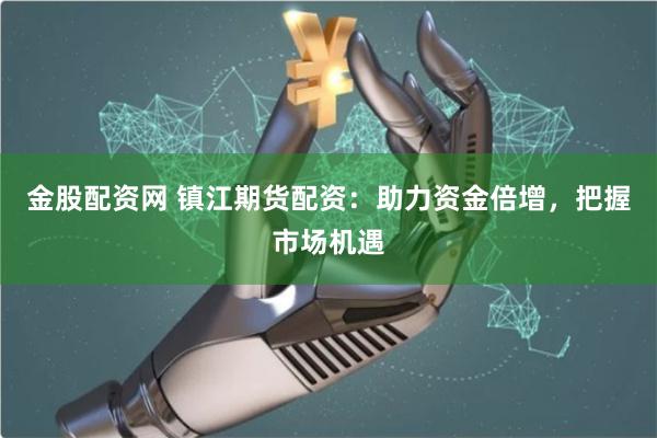 金股配资网 镇江期货配资：助力资金倍增，把握市场机遇