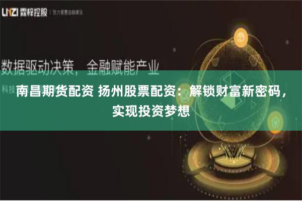 南昌期货配资 扬州股票配资：解锁财富新密码，实现投资梦想